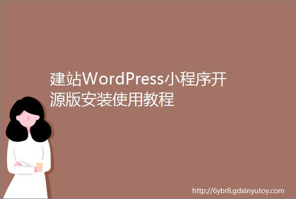 建站WordPress小程序开源版安装使用教程
