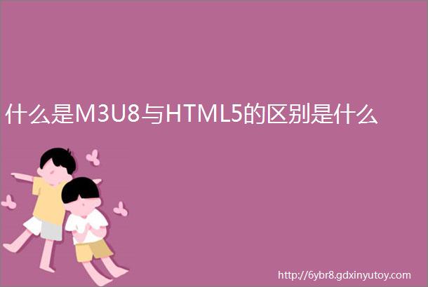 什么是M3U8与HTML5的区别是什么