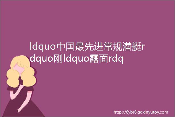 ldquo中国最先进常规潜艇rdquo刚ldquo露面rdquo美媒就给它找了个ldquo爹rdquo