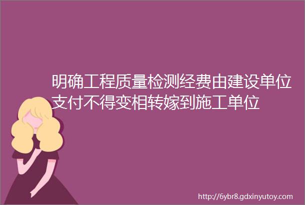 明确工程质量检测经费由建设单位支付不得变相转嫁到施工单位