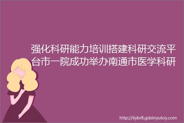 强化科研能力培训搭建科研交流平台市一院成功举办南通市医学科研专题培训班