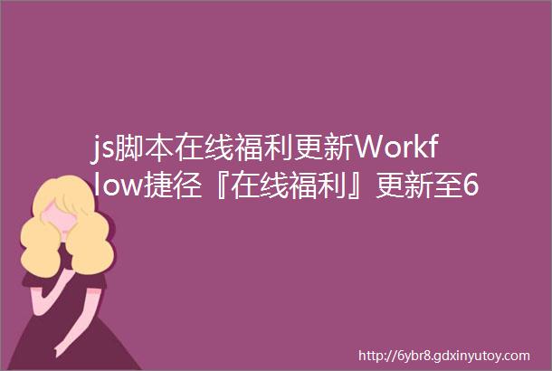 js脚本在线福利更新Workflow捷径『在线福利』更新至65版本