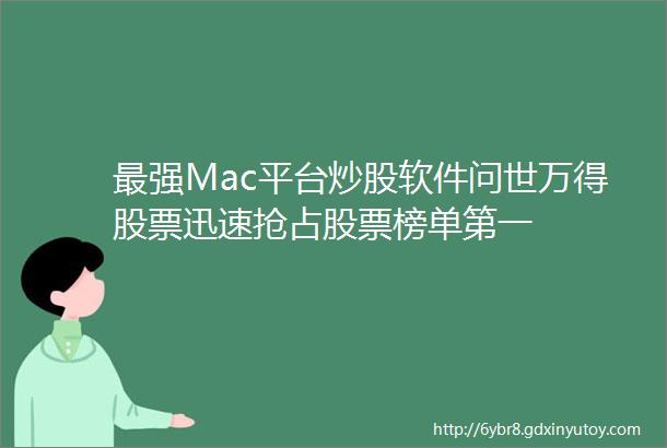 最强Mac平台炒股软件问世万得股票迅速抢占股票榜单第一