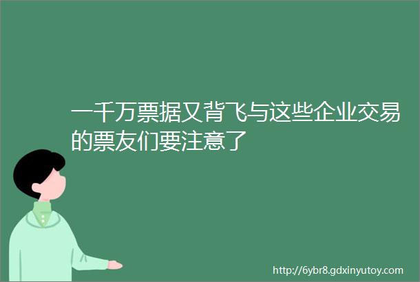 一千万票据又背飞与这些企业交易的票友们要注意了