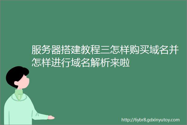 服务器搭建教程三怎样购买域名并怎样进行域名解析来啦