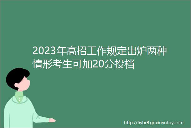 2023年高招工作规定出炉两种情形考生可加20分投档