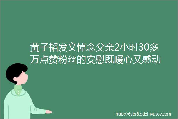 黄子韬发文悼念父亲2小时30多万点赞粉丝的安慰既暖心又感动