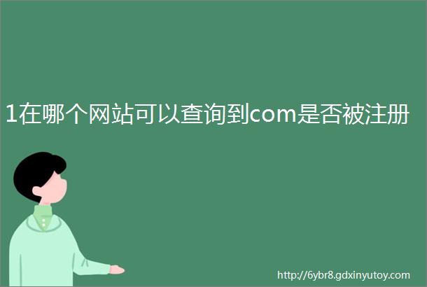 1在哪个网站可以查询到com是否被注册