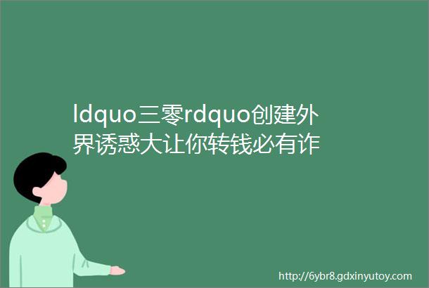 ldquo三零rdquo创建外界诱惑大让你转钱必有诈