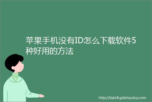 苹果手机没有ID怎么下载软件5种好用的方法