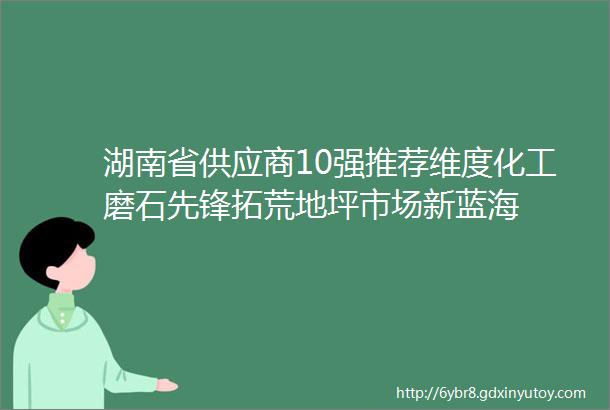 湖南省供应商10强推荐维度化工磨石先锋拓荒地坪市场新蓝海