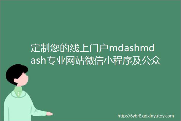 定制您的线上门户mdashmdash专业网站微信小程序及公众号排版一站式服务