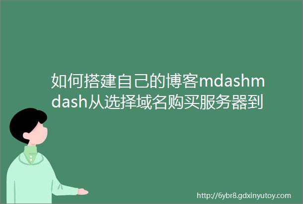 如何搭建自己的博客mdashmdash从选择域名购买服务器到搭建博客