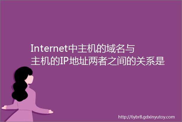 Internet中主机的域名与主机的IP地址两者之间的关系是