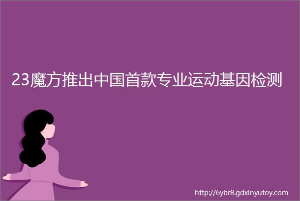 23魔方推出中国首款专业运动基因检测