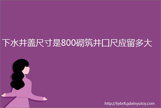 下水井盖尺寸是800砌筑井囗尺应留多大