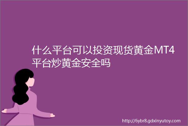 什么平台可以投资现货黄金MT4平台炒黄金安全吗