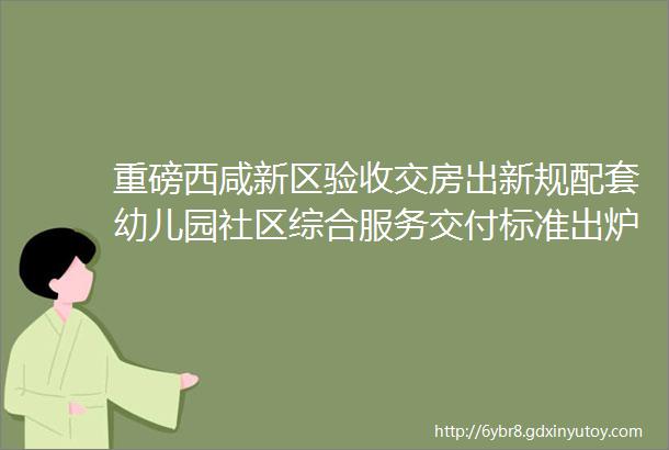 重磅西咸新区验收交房出新规配套幼儿园社区综合服务交付标准出炉