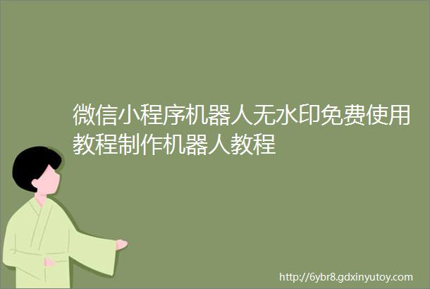 微信小程序机器人无水印免费使用教程制作机器人教程