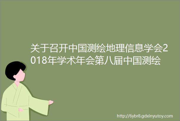 关于召开中国测绘地理信息学会2018年学术年会第八届中国测绘地理信息技术装备博览会的预通知