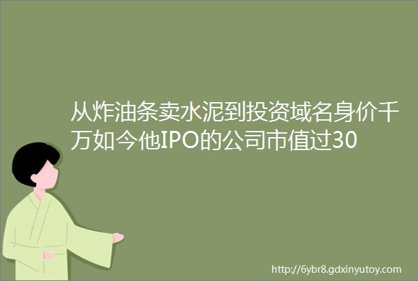 从炸油条卖水泥到投资域名身价千万如今他IPO的公司市值过300亿