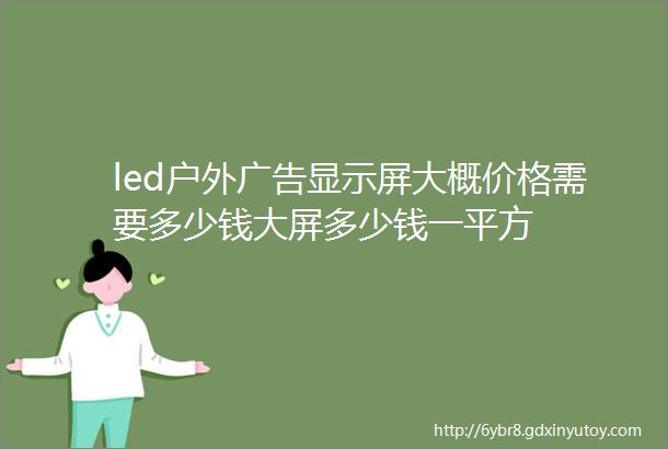 led户外广告显示屏大概价格需要多少钱大屏多少钱一平方