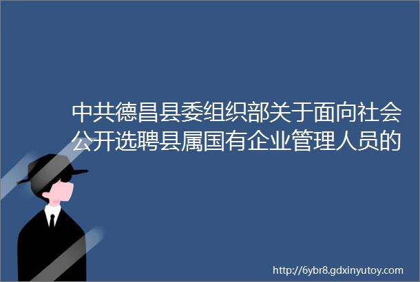 中共德昌县委组织部关于面向社会公开选聘县属国有企业管理人员的公告