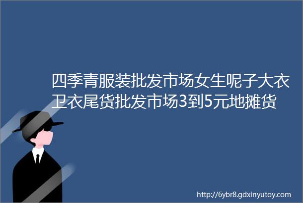 四季青服装批发市场女生呢子大衣卫衣尾货批发市场3到5元地摊货源1688库存衣服网