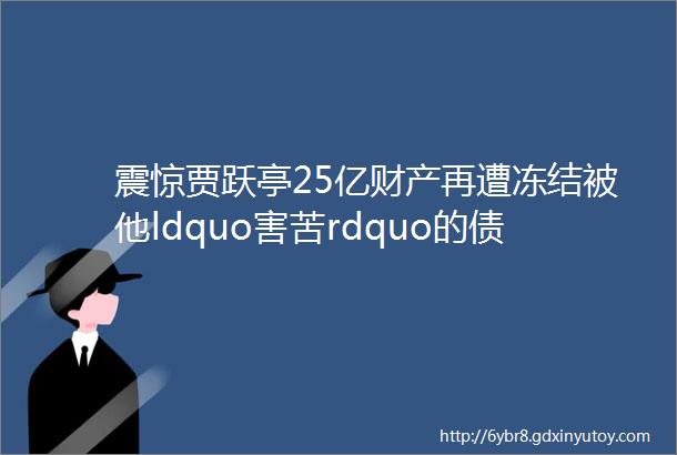 震惊贾跃亭25亿财产再遭冻结被他ldquo害苦rdquo的债主原来还有hellip