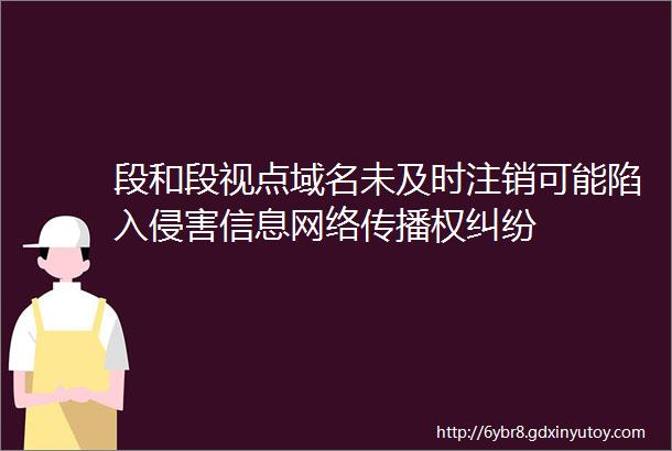 段和段视点域名未及时注销可能陷入侵害信息网络传播权纠纷