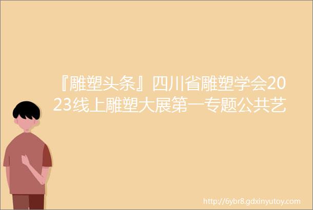 『雕塑头条』四川省雕塑学会2023线上雕塑大展第一专题公共艺术三