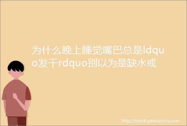 为什么晚上睡觉嘴巴总是ldquo发干rdquo别以为是缺水或是5种疾病ldquo警报rdquo