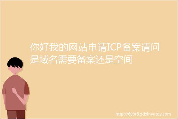 你好我的网站申请ICP备案请问是域名需要备案还是空间