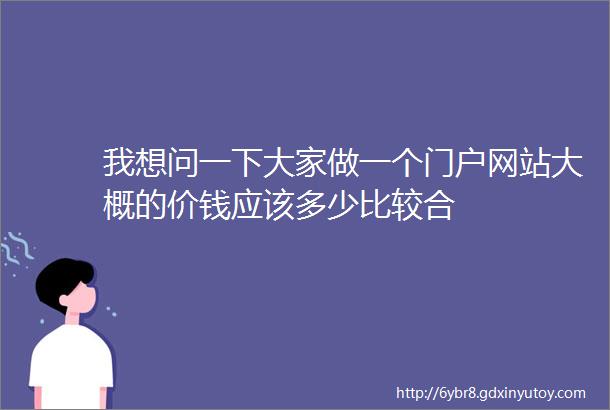 我想问一下大家做一个门户网站大概的价钱应该多少比较合