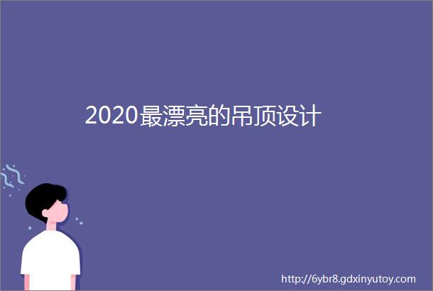 2020最漂亮的吊顶设计