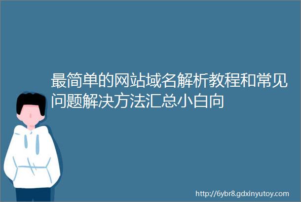 最简单的网站域名解析教程和常见问题解决方法汇总小白向