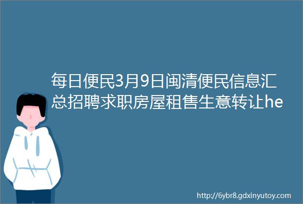 每日便民3月9日闽清便民信息汇总招聘求职房屋租售生意转让helliphellip