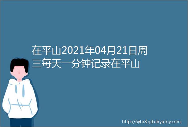 在平山2021年04月21日周三每天一分钟记录在平山