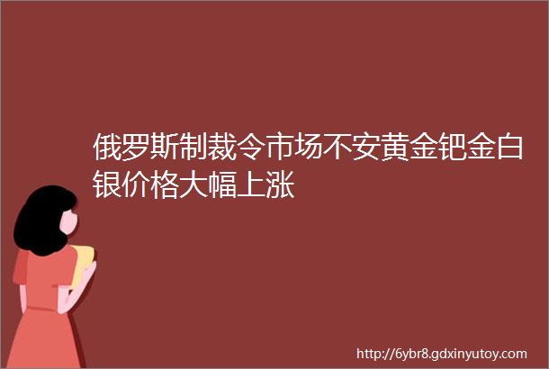 俄罗斯制裁令市场不安黄金钯金白银价格大幅上涨