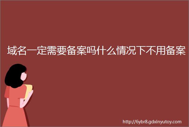 域名一定需要备案吗什么情况下不用备案