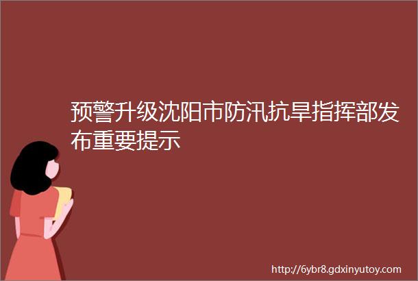 预警升级沈阳市防汛抗旱指挥部发布重要提示