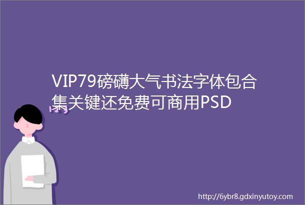 VIP79磅礴大气书法字体包合集关键还免费可商用PSD