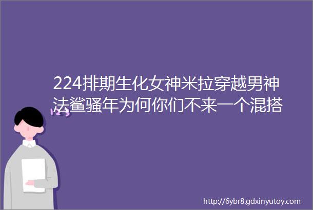 224排期生化女神米拉穿越男神法鲨骚年为何你们不来一个混搭