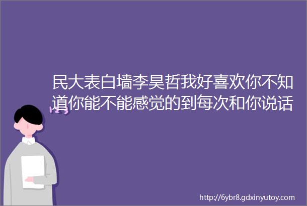 民大表白墙李昊哲我好喜欢你不知道你能不能感觉的到每次和你说话我都会脸红现在你单身了我觉得我要尝试一下爱你的