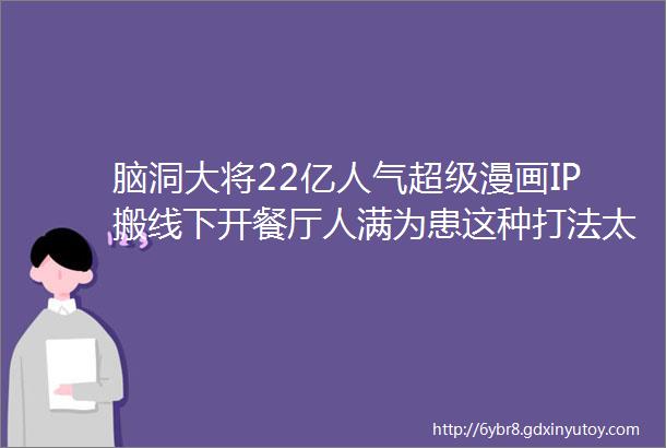 脑洞大将22亿人气超级漫画IP搬线下开餐厅人满为患这种打法太奇葩