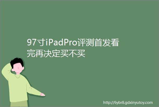 97寸iPadPro评测首发看完再决定买不买
