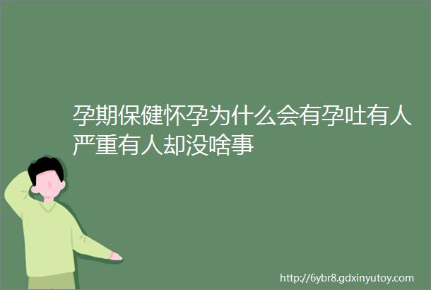 孕期保健怀孕为什么会有孕吐有人严重有人却没啥事