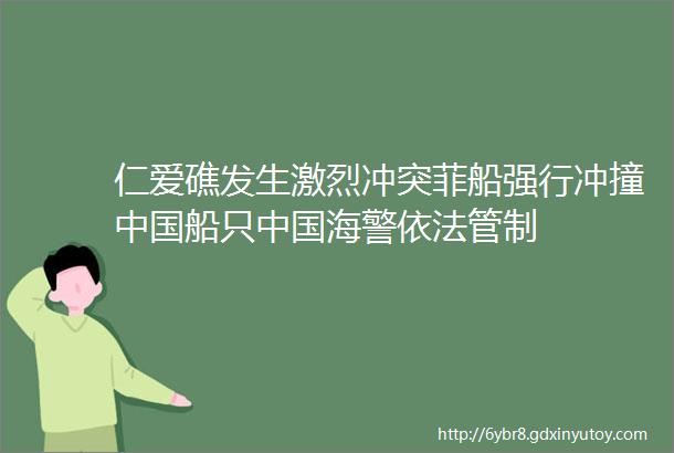 仁爱礁发生激烈冲突菲船强行冲撞中国船只中国海警依法管制