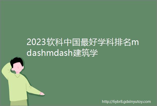 2023软科中国最好学科排名mdashmdash建筑学
