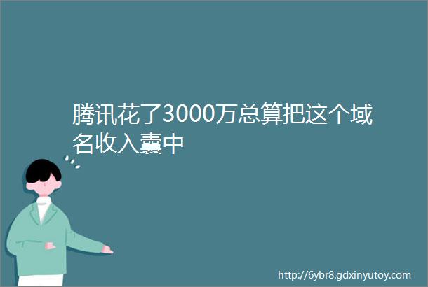 腾讯花了3000万总算把这个域名收入囊中